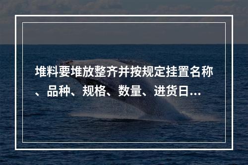 堆料要堆放整齐并按规定挂置名称、品种、规格、数量、进货日期等