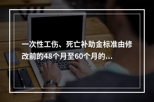 一次性工伤、死亡补助金标准由修改前的48个月至60个月的统筹