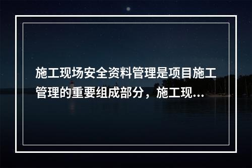 施工现场安全资料管理是项目施工管理的重要组成部分，施工现场安