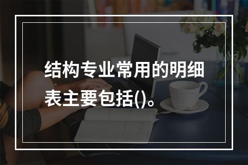 结构专业常用的明细表主要包括()。