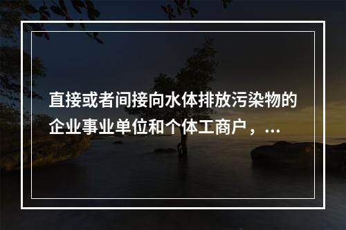 直接或者间接向水体排放污染物的企业事业单位和个体工商户，应当