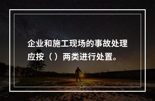 企业和施工现场的事故处理应按（ ）两类进行处置。