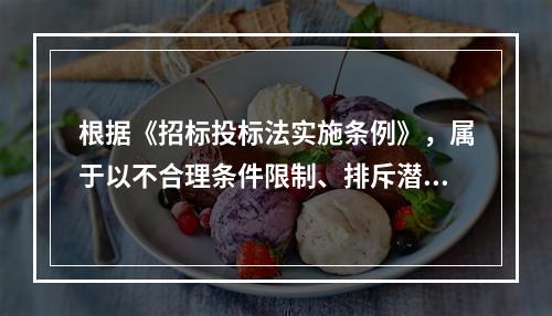 根据《招标投标法实施条例》，属于以不合理条件限制、排斥潜在投