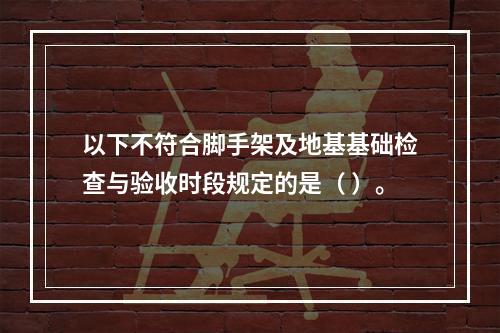 以下不符合脚手架及地基基础检查与验收时段规定的是（ ）。