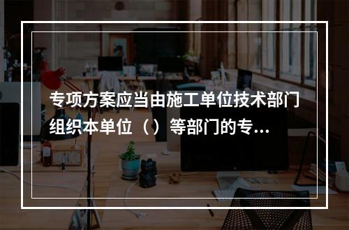 专项方案应当由施工单位技术部门组织本单位（ ）等部门的专业技