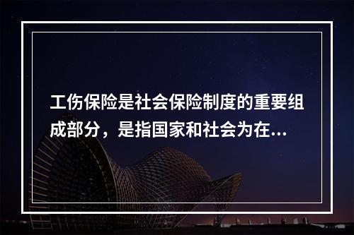 工伤保险是社会保险制度的重要组成部分，是指国家和社会为在生产