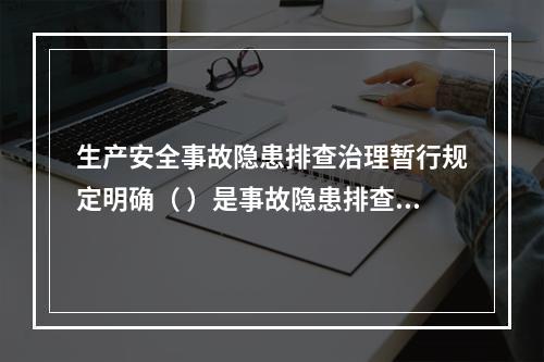 生产安全事故隐患排查治理暂行规定明确（ ）是事故隐患排查、治