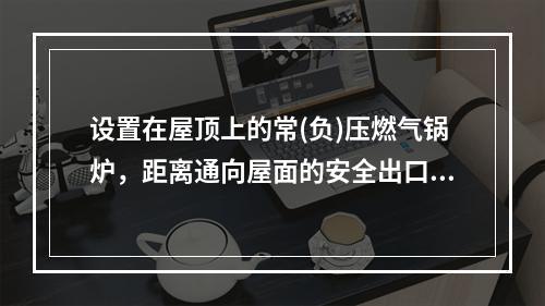 设置在屋顶上的常(负)压燃气锅炉，距离通向屋面的安全出口不小