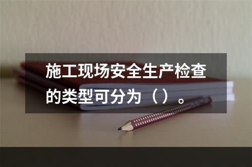 施工现场安全生产检查的类型可分为（ ）。