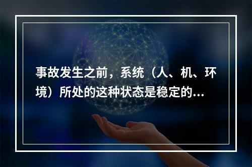 事故发生之前，系统（人、机、环境）所处的这种状态是稳定的。（