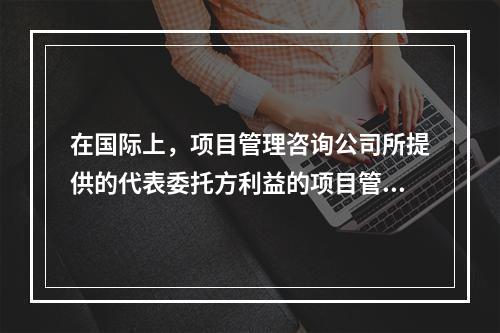 在国际上，项目管理咨询公司所提供的代表委托方利益的项目管理服