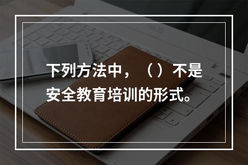 下列方法中，（ ）不是安全教育培训的形式。