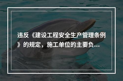 违反《建设工程安全生产管理条例》的规定，施工单位的主要负责人