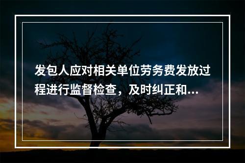 发包人应对相关单位劳务费发放过程进行监督检查，及时纠正和处理