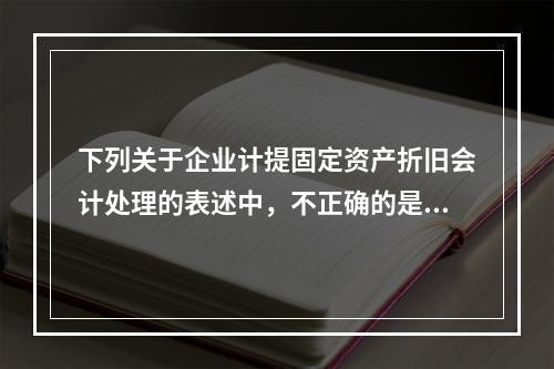 下列关于企业计提固定资产折旧会计处理的表述中，不正确的是（　