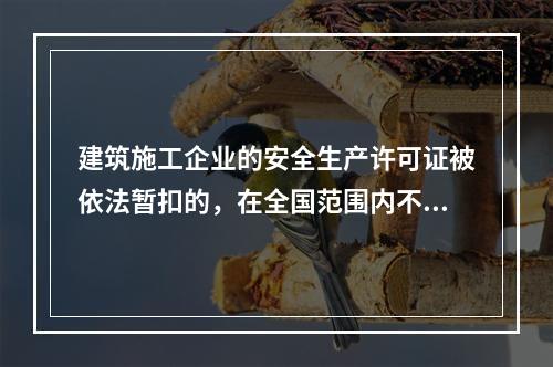 建筑施工企业的安全生产许可证被依法暂扣的，在全国范围内不得承