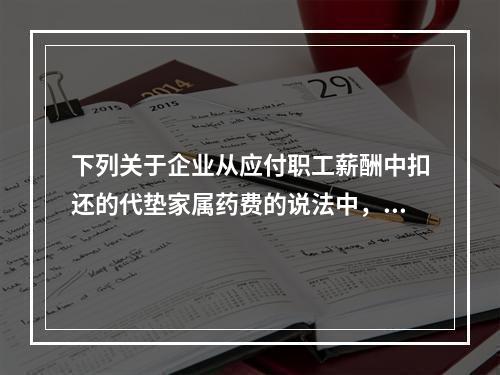 下列关于企业从应付职工薪酬中扣还的代垫家属药费的说法中，正确