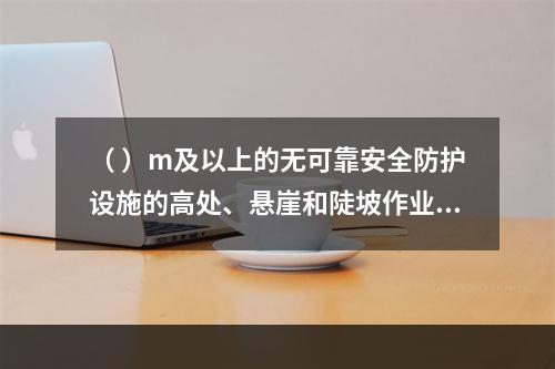 （ ）m及以上的无可靠安全防护设施的高处、悬崖和陡坡作业时，