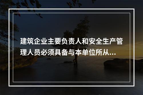 建筑企业主要负责人和安全生产管理人员必须具备与本单位所从事的