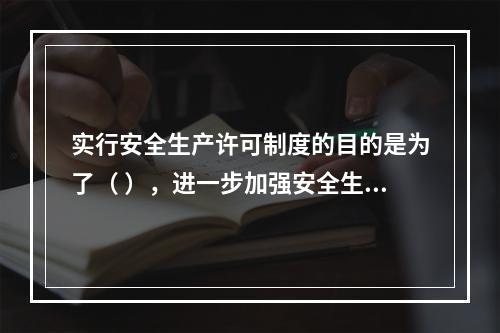 实行安全生产许可制度的目的是为了（ ），进一步加强安全生产监