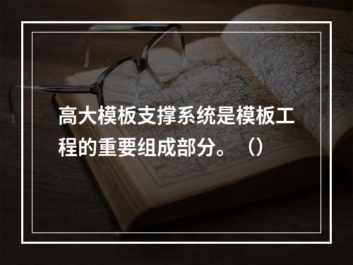 高大模板支撑系统是模板工程的重要组成部分。（）