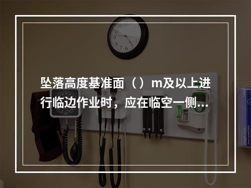 坠落高度基准面（ ）m及以上进行临边作业时，应在临空一侧设置