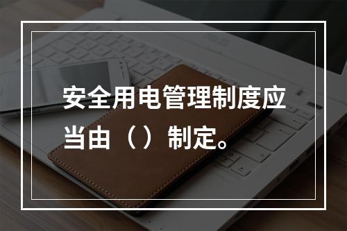 安全用电管理制度应当由（ ）制定。