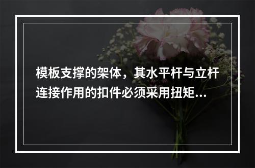 模板支撑的架体，其水平杆与立杆连接作用的扣件必须采用扭矩扳手