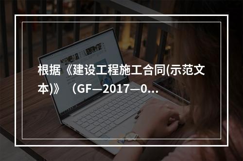 根据《建设工程施工合同(示范文本)》（GF—2017—020