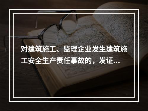 对建筑施工、监理企业发生建筑施工安全生产责任事故的，发证机关