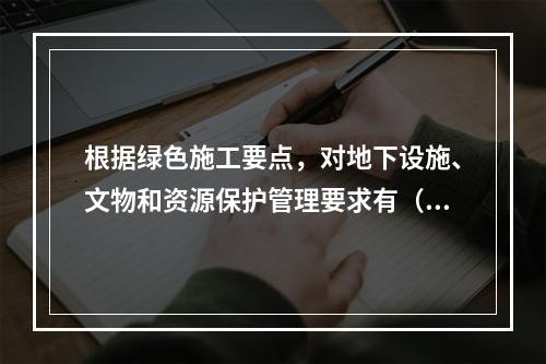 根据绿色施工要点，对地下设施、文物和资源保护管理要求有（ ）