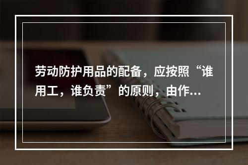 劳动防护用品的配备，应按照“谁用工，谁负责”的原则，由作业人