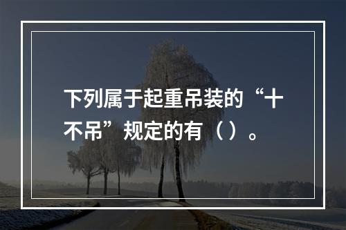 下列属于起重吊装的“十不吊”规定的有（ ）。