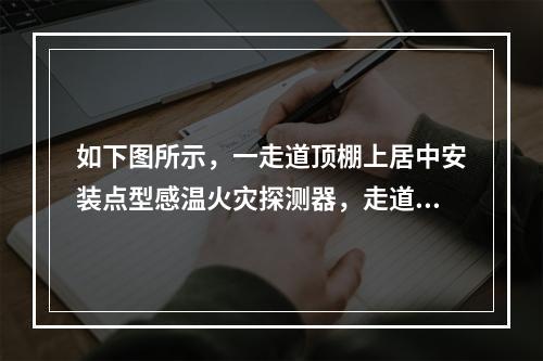 如下图所示，一走道顶棚上居中安装点型感温火灾探测器，走道长度