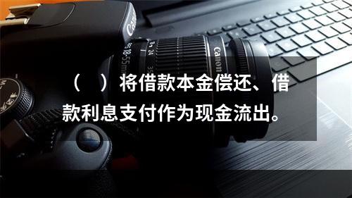 （　）将借款本金偿还、借款利息支付作为现金流出。