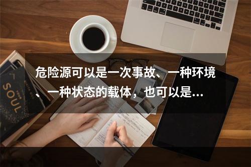 危险源可以是一次事故、一种环境、一种状态的载体，也可以是可能