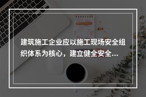 建筑施工企业应以施工现场安全组织体系为核心，建立健全安全生产