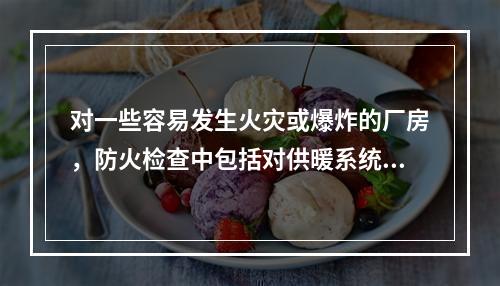 对一些容易发生火灾或爆炸的厂房，防火检查中包括对供暖系统是否