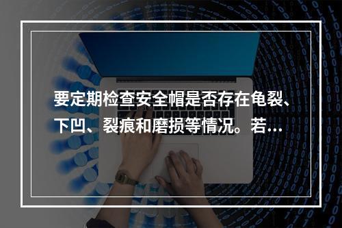 要定期检查安全帽是否存在龟裂、下凹、裂痕和磨损等情况。若发现