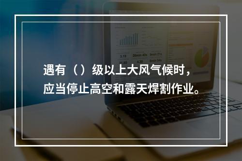 遇有（ ）级以上大风气候时，应当停止高空和露天焊割作业。