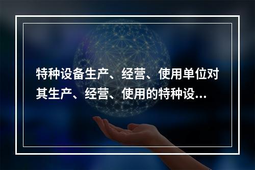 特种设备生产、经营、使用单位对其生产、经营、使用的特种设备应