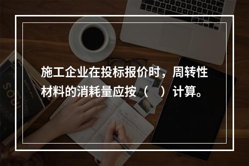 施工企业在投标报价时，周转性材料的消耗量应按（　）计算。