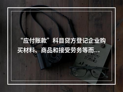 “应付账款”科目贷方登记企业购买材料、商品和接受劳务等而发生