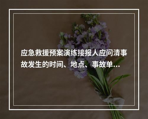 应急救援预案演练接报人应问清事故发生的时间、地点、事故单位、