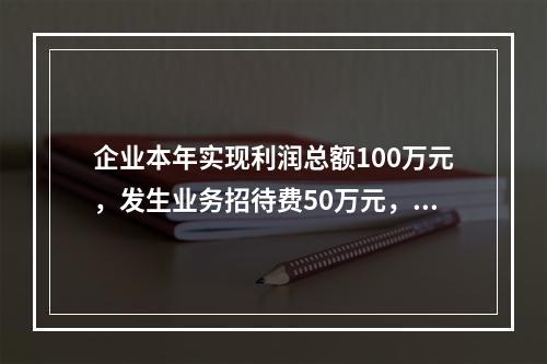 企业本年实现利润总额100万元，发生业务招待费50万元，税务