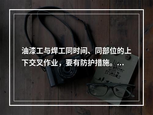 油漆工与焊工同时间、同部位的上下交叉作业，要有防护措施。（）