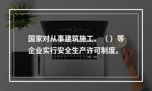 国家对从事建筑施工、（ ）等企业实行安全生产许可制度。