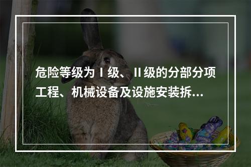 危险等级为Ⅰ级、Ⅱ级的分部分项工程、机械设备及设施安装拆卸的