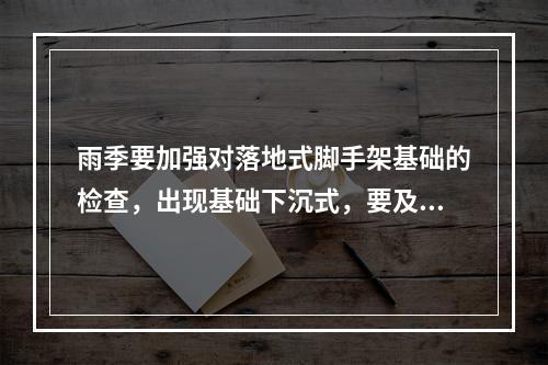 雨季要加强对落地式脚手架基础的检查，出现基础下沉式，要及时采