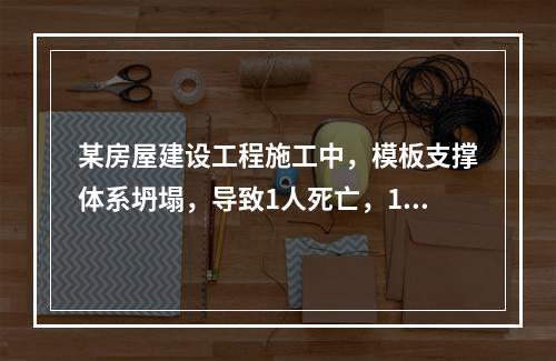 某房屋建设工程施工中，模板支撑体系坍塌，导致1人死亡，11人